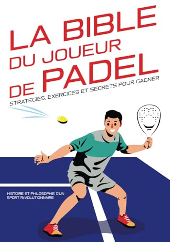 La Bible du joueur de Padel : stratégies, exercices et secrets pour gagner: Histoire et philosophie d'un sport révolutionnaire.