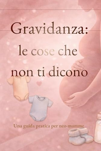 Gravidanza: le cose che non ti dicono: Una guida pratica per neo-mamme