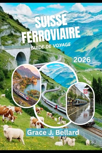 GUIDE DE VOYAGE D'AVENTURE FERROVIAIRE SUISSE 2026: Activités familiales, escapades romantiques,Glacier Express, ligne Bernina et plus encore