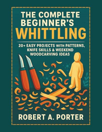 The Complete Beginner’s Guide to Whittling: 20+ Easy Projects with Patterns, Knife Skills & Weekend Woodcarving Ideas: 1
