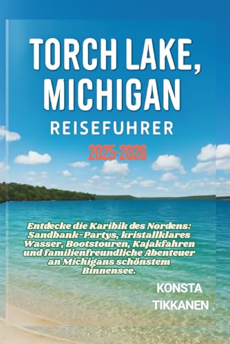 TORCH LAKE, MICHIGAN REISEFÜHRER 2025-2026: Entdecke die Karibik des Nordens: Sandbank-Partys, kristallklares Wasser, Bootstouren, Kajakfahren und ... Abenteuer an Michigans schönstem Binnensee.