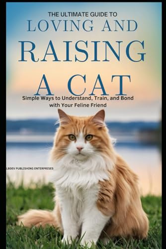 THE ULTIMATE GUIDE TO LOVING AND RAISING A CAT: SIMPLE WAYS TO UNDERSTAND, TRAIN, AND BOND WITH YOUR FELINE FRIEND