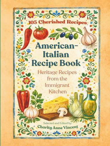 American-Italian Recipe Book - Heritage Recipes from the Immigrant Kitchen: 105 Recipes Based on Traditional Cooking from Early Italian-American Homes