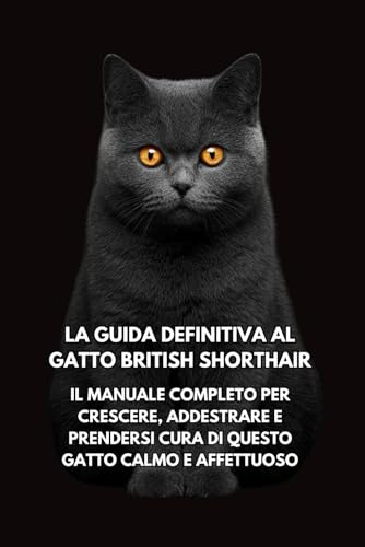 La Guida Definitiva al Gatto British Shorthair: Il Manuale Completo per Crescere, Addestrare e Prendersi Cura di Questo Gatto Calmo e Affettuoso