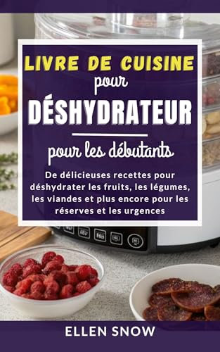 Livre de Cuisine pour Déshydrateur pour les débutants: De délicieuses recettes pour déshydrater les fruits, les légumes, les viandes et plus encore pour les réserves et les urgences