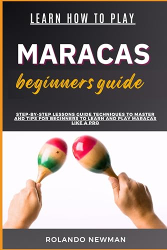 LEARN HOW TO PLAY MARACAS BEGINNERS GUIDE: Step-By-Step Lessons Guide Techniques To Master And Tips For Beginners To Learn And Play Maracas Like A Pro
