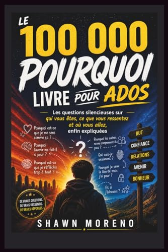 LE 100 000 POURQUOI, LIVRE POUR ADOS: Les questions silencieuses sur qui vous êtes, ce que vous ressentez et où vous allez, enfin expliquées