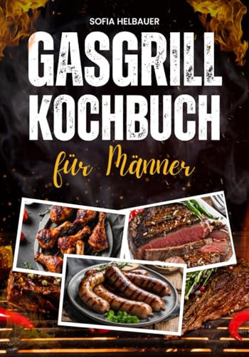 Gasgrill Kochbuch für Männer: Über 100 schnelle Rezepte mit wenig Aufwand. Leckere BBQ- und Grillideen für Steaks, Spieße, Burger, Fleisch, Fisch, Gemüse, Desserts und mehr