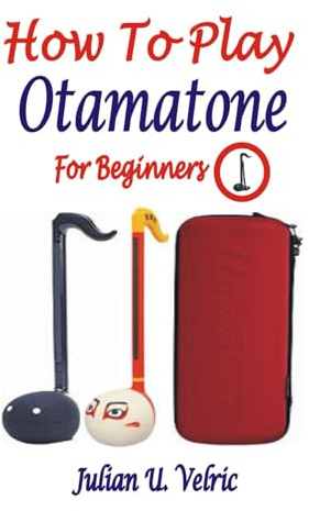 HOW TO PLAY OTAMATONE FOR BEGINNERS: A Thoughtful And Practical Guide To Building Musical Skills On The Otamatone