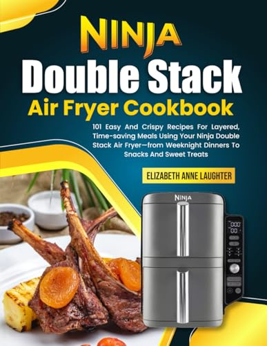 Ninja Double Stack Air Fryer Cookbook: 101 Easy And Crispy Recipes For Layered, Time-saving Meals Using Your Ninja Double Stack Air Fryer—from Weeknight Dinners To Snacks And Sweet Treats