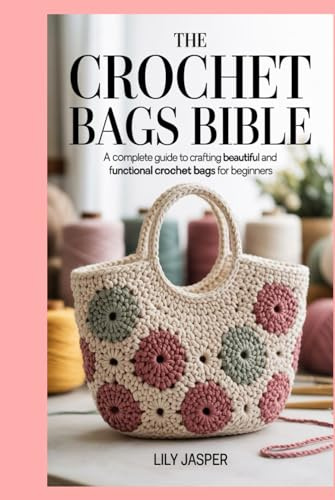 The Crochet Bags Bible: A Complete Guide to Crafting Beautiful and Functional Crochet Bags for Beginners