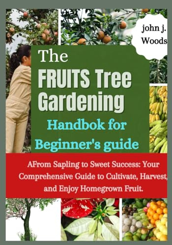 The Fruit Tree Gardining Handbook For Beginner's Guide: From Sapling to Sweet Success: Your Comprehensive each to Cultivate, Harvest, and Enjoy Homegrown Fruit.