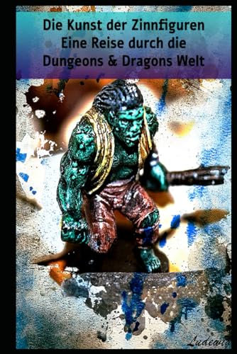 Die Kunst der Zinnfiguren Eine Reise durch die Dungeons & Dragons Welt: Meisterwerke im Miniaturformat Eine Reise durch die Dungeons & Dragons Welt
