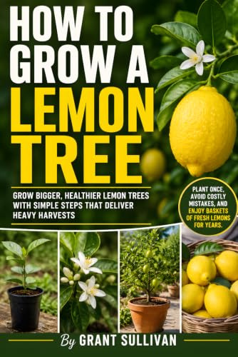 How to Grow a Lemon Tree: A Practical Lemon Tree Growing Guide to Plant, Nurture, and Harvest Healthy Citrus at Home, Whether You Want to Grow a Lemon Tree Indoors, in Pots, or Successfully From Seed