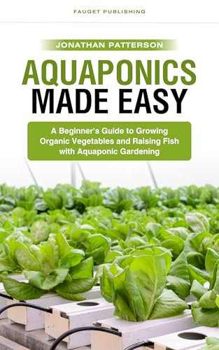 Aquaponics Made Easy: A Beginner's Guide to Growing Organic Vegetables and Raising Fish with Aquaponic Gardening