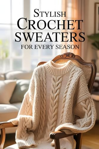 Stylish Crochet Sweaters for Every Season: 20 Gorgeous Patterns for Layering, Everyday Outfits, and Handmade Fashion Statements