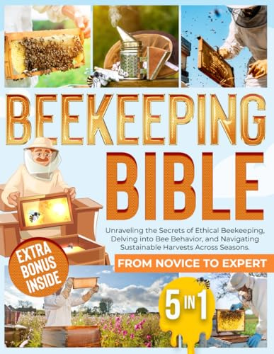 BEEKEEPING BIBLE: [ 5 IN 1 ] From Novice to Expert: Unraveling the Secrets of Ethical Beekeeping, Delving into Bee Behavior, and Navigating Sustainable Harvests Across Seasons