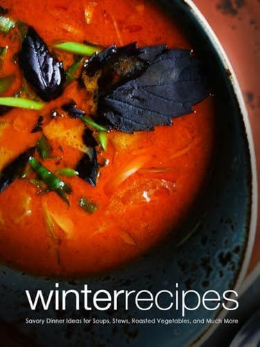 Winter Recipes: Savory Dinner Ideas for Soups, Stews, Roasted Vegetables, and Much More