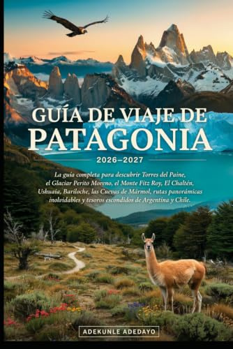 GUÍA DE VIAJE DE PATAGONIA 2026-2027: Explora los icónicos glaciares de la Patagonia, Torres del Paine, el Monte Fitz Roy, El Calafate, Ushuaia, la fauna y las épicas aventuras al aire libre