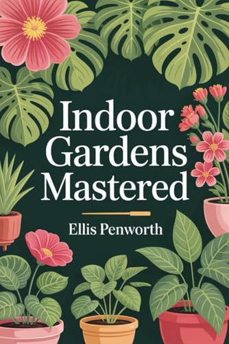 Indoor Gardens Mastered: Advanced Principles and Practical Techniques for Sustainable Indoor Plant and Food Cultivation