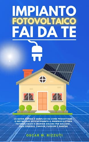 IMPIANTO FOTOVOLTAICO - FAI DA TE: La guida rapida su come progettare e installare efficacemente il proprio sistema fotovoltaico a energia solare per balconi, case singole, camper, furgoni e barche.