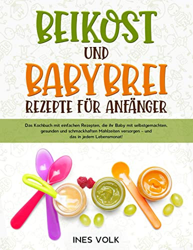 Beikost und Babybrei Rezepte für Anfänger : Das Kochbuch mit einfachen Rezepten, die ihr Baby mit selbstgemachten gesunden und schmackhaften Mahlzeiten versorgen – und das in jedem Lebensmonat!