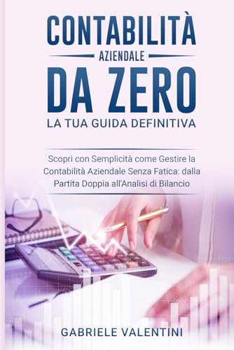 Contabilità Aziendale da Zero: La Tua Guida Definitiva: Scopri con Semplicità come Gestire la Contabilità Aziendale Senza Fatica: dalla Partita Doppia all'Analisi di Bilancio