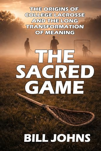 The Sacred Game: The Origins of College Lacrosse and the Long Transformation of Meaning