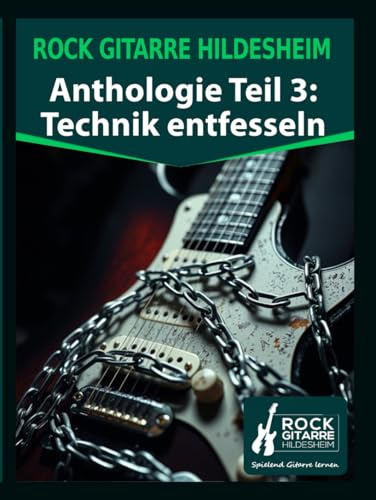 Rock Gitarre Hildesheim Anthologie Teil 3: Gitarrentechnik entfesselt: Wie du leichter, schneller und entspannter Gitarre spielen kannst