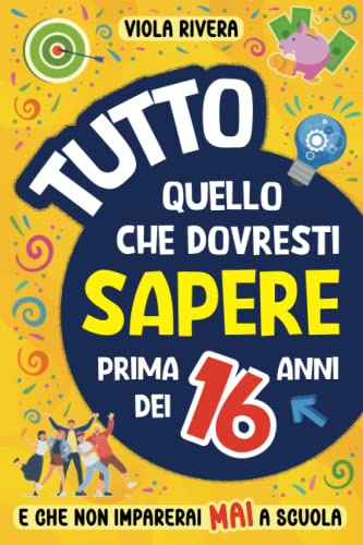 Tutto Quello che Dovresti Sapere Prima dei 16 Anni e che Non Imparerai Mai a Scuola: Come essere indipendenti, curare la propria immagine, guadagnare e gestire i soldi, trovare veri amici e non solo