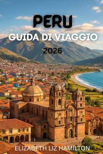 GUIDA TURISTICA DEL PERÙ 2026: La tua guida completa per esplorare le città, la cultura e le meraviglie naturali del Perù