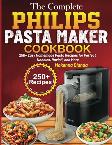 The Complete Philips Pasta Maker Cookbook: 250+ Easy Homemade Pasta Recipes for Perfect Noodles, Ravioli, and More
