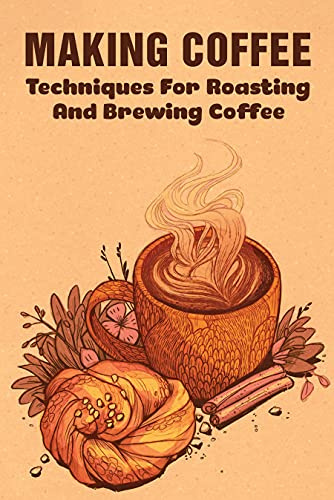 Making Coffee: Techniques For Roasting And Brewing Coffee: 4 Best Coffee Brewing Methods