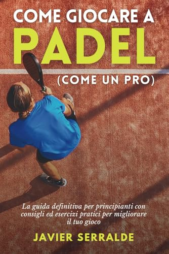 Come giocare a PADEL (come un pro): La guida definitiva per principianti con consigli ed esercizi pratici per migliorare il tuo gioco