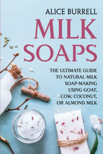 Milk Soaps: The Ultimate Guide to Natural Milk Soap-Making Using Goat, Cow, Coconut, or Almond Milk