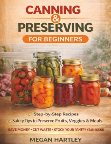 Canning and Preserving for Beginners: Step-by-Step Recipes and Safety Tips to Preserve Fruits, Veggies, and Meals | Save Money, Cut Waste, and Build a Fully Stocked Pantry All Year Round