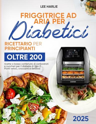 Friggitrice ad Aria per Diabetici - Ricettario per Principianti: Oltre 200 ricette a basso contenuto di carboidrati e zuccheri per il diabete di tipo 2. Piatti veloci, croccanti e deliziosi