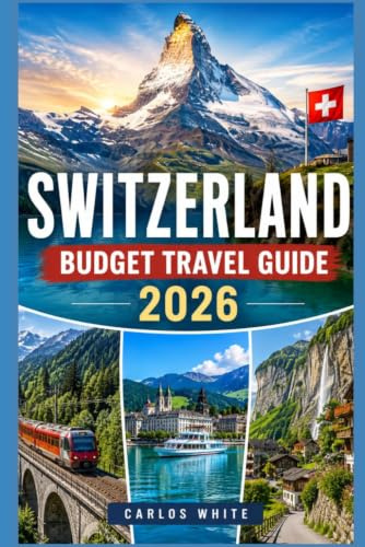 SWITZERLAND BUDGET TRAVEL GUIDE 2026: THE SMART TRAVELER'S GUIDE TO CHEAP ACCOMMODATION, LOW-COST TRANSPORT & AFFORDABLE 7–14 DAY ITINERARIES ACROSS ... AND THE SWISS ALPS. (Vacation Guide)