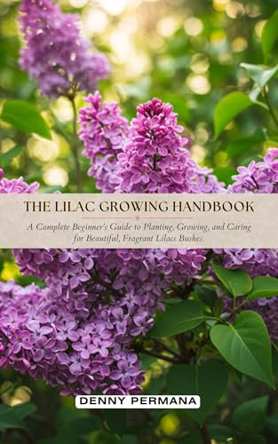 The Lilac Growing Handbook: A Complete Beginner’s Guide to Planting, Growing, and Caring for Beautiful, Fragrant Lilacs Bushes