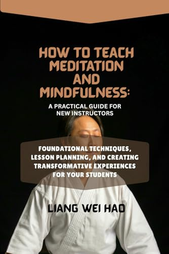 How to Teach Meditation and Mindfulness: A Practical Guide for New Instructors: Foundational Techniques, Lesson Planning, and Creating Transformative Experiences for Your Students