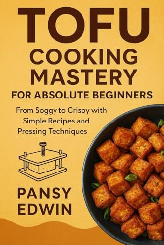 TOFU COOKING MASTERY FOR ABSOLUTE BEGINNERS: From Soggy to Crispy with Simple Recipes and Pressing Techniques (The Tofu Kitchen Essentials Series)