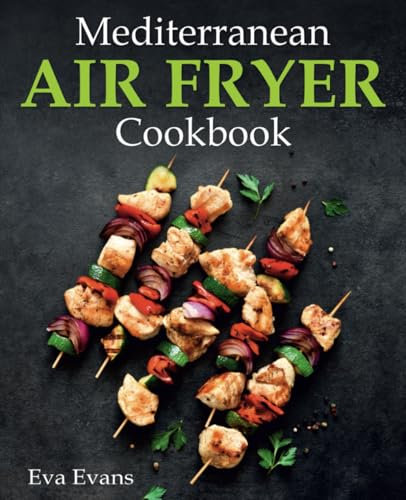 Mediterranean Air Fryer Cookbook: A Stunning Collection of Traditional and Modern Mediterranean Recipes That Are Perfect for Using Any Air Fryer Brand (FULL-COLOR EDITION) (The Mediterranean Diet)