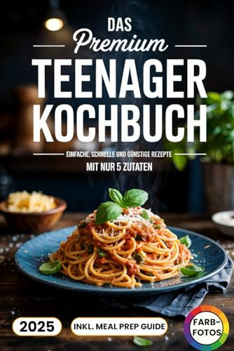 Das Premium Teenager Kochbuch: Einfache, schnelle und günstige Rezepte mit nur 5 Zutaten – inkl. Meal Prep Guide. Mit Farbfotos