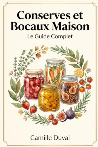 Conserves et Bocaux Maison - Le Guide Complet: 150 Recettes de Légumes, Fruits et Condiments pour Toute l'Année