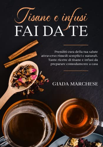 Tisane e infusi fai da te: Prenditi cura della tua salute attraverso rimedi semplici e naturali. Tante ricette di tisane e infusi da preparare comodamente a casa