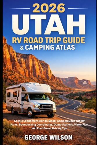 2026 Utah RV Road Trip Guide & Camping Atlas: Scenic Loops from Zion to Moab, Campgrounds and RV Parks, Boondocking Coordinates, Dump Stations, Water Fills, and Fuel-Smart Driving Tips