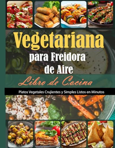Libro de Cocina Vegetariana para Freidora de Aire: Platos Vegetales Crujientes y Simples Listos en Minutos