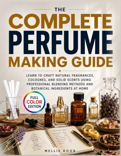 The Complete Perfume Making Guide: Learn to Craft Natural Fragrances, Colognes, and Solid Scents Using Professional Blending Methods and Botanical Ingredients at Home