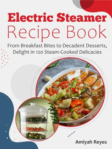 Electric Steamer Recipe Book: From Breakfast Bites to Decadent Desserts, Delight in 120 Steam-Cooked Delicacies
