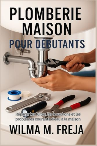 PLOMBERIE MAISON POUR DÉBUTANTS: Réparer les fuites, les bouchons et les problèmes courants d'eau à la maison